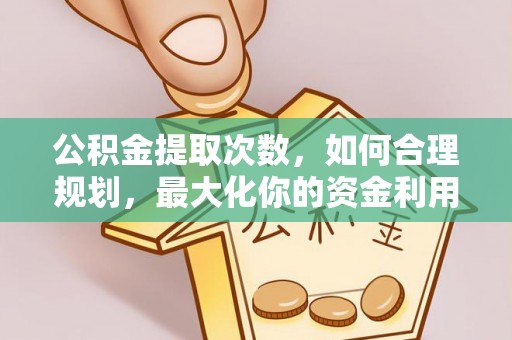 湾里公积金提取次数，如何合理规划，最大化你的资金利用