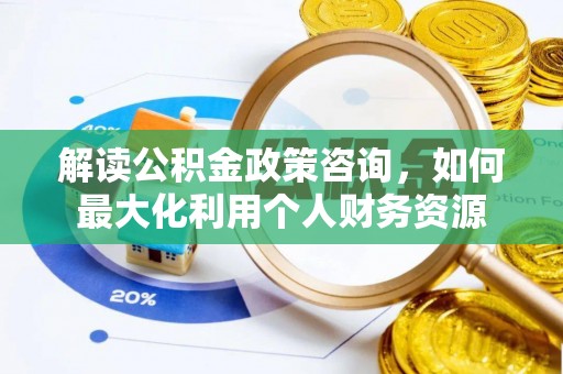 湾里解读公积金政策咨询，如何最大化利用个人财务资源