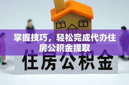 湾里掌握技巧，轻松完成代办住房公积金提取