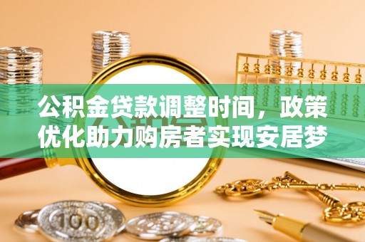 湾里公积金贷款调整时间，政策优化助力购房者实现安居梦
