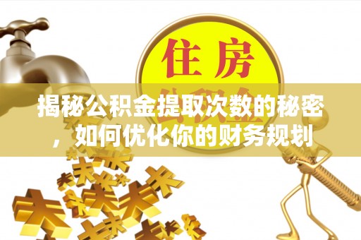 湾里揭秘公积金提取次数的秘密，如何优化你的财务规划