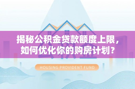 湾里揭秘公积金贷款额度上限，如何优化你的购房计划？