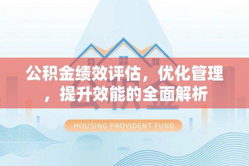 湾里公积金绩效评估，优化管理，提升效能的全面解析