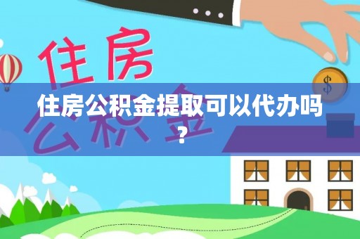 湾里住房公积金提取可以代办吗？