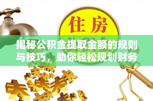 湾里揭秘公积金提取金额的规则与技巧，助你轻松规划财务未来