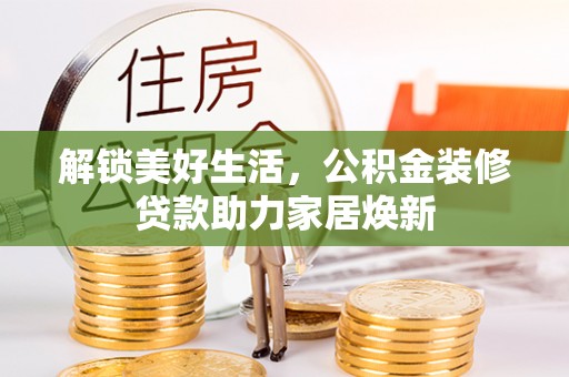 湾里解锁美好生活，公积金装修贷款助力家居焕新