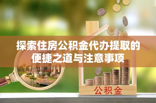 湾里探索住房公积金代办提取的便捷之道与注意事项