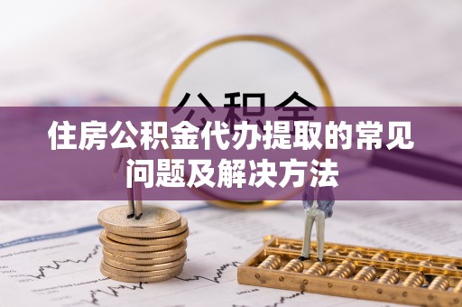 湾里住房公积金代办提取的常见问题及解决方法