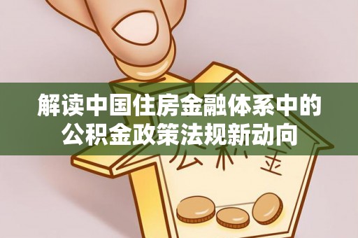 湾里解读中国住房金融体系中的公积金政策法规新动向