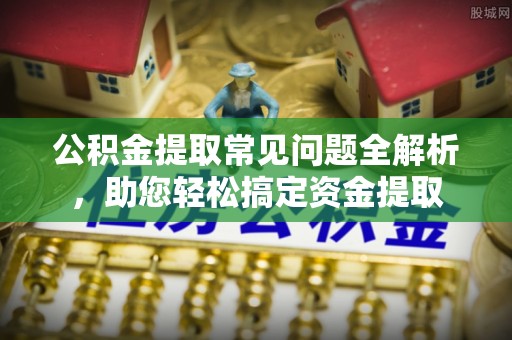 湾里公积金提取常见问题全解析，助您轻松搞定资金提取