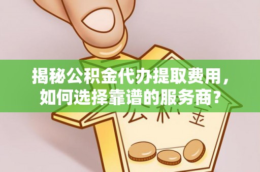 湾里揭秘公积金代办提取费用，如何选择靠谱的服务商？
