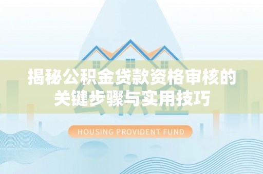 湾里揭秘公积金贷款资格审核的关键步骤与实用技巧