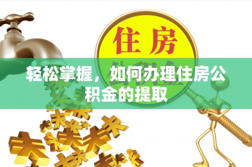 湾里轻松掌握，如何办理住房公积金的提取