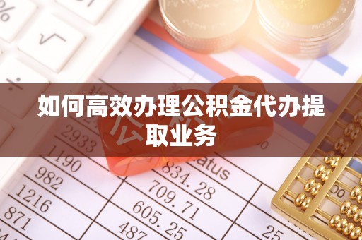 湾里如何高效办理公积金代办提取业务