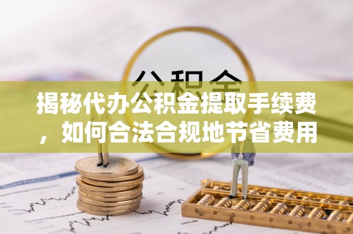 湾里揭秘代办公积金提取手续费，如何合法合规地节省费用