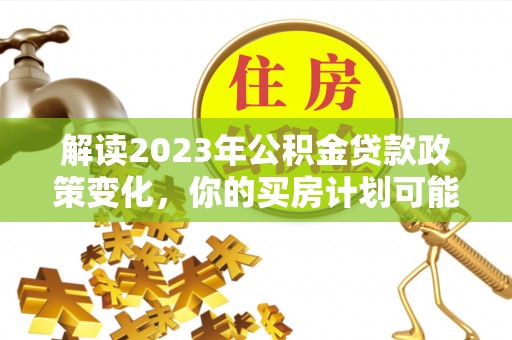 湾里解读2023年公积金贷款政策变化，你的买房计划可能需要重新规划