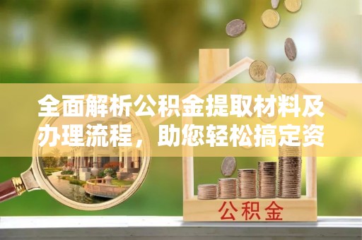 湾里全面解析公积金提取材料及办理流程，助您轻松搞定资金提取