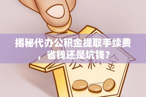 湾里揭秘代办公积金提取手续费，省钱还是坑钱？