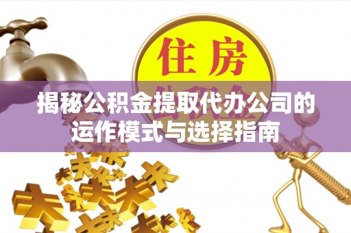 湾里揭秘公积金提取代办公司的运作模式与选择指南