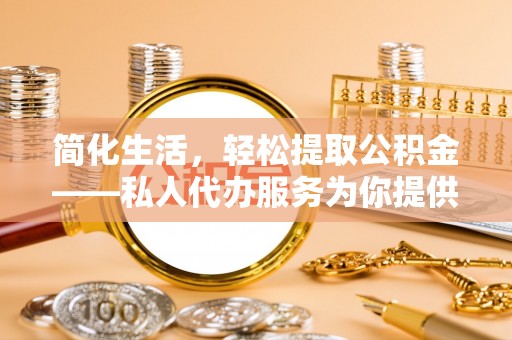 湾里简化生活，轻松提取公积金——私人代办服务为你提供便利
