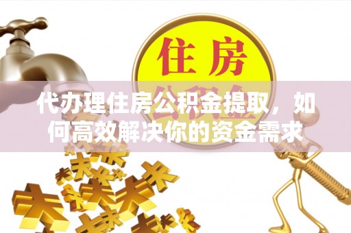 湾里代办理住房公积金提取，如何高效解决你的资金需求