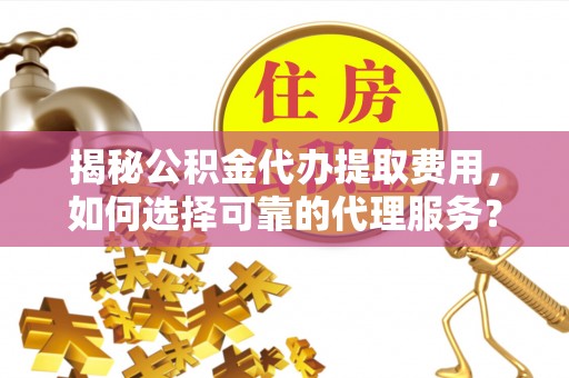 湾里揭秘公积金代办提取费用，如何选择可靠的代理服务？