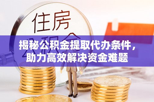 湾里揭秘公积金提取代办条件，助力高效解决资金难题