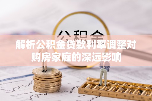 湾里解析公积金贷款利率调整对购房家庭的深远影响
