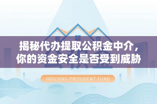 湾里揭秘代办提取公积金中介，你的资金安全是否受到威胁？