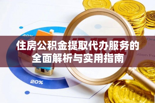 湾里住房公积金提取代办服务的全面解析与实用指南