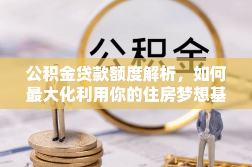 湾里公积金贷款额度解析，如何最大化利用你的住房梦想基金
