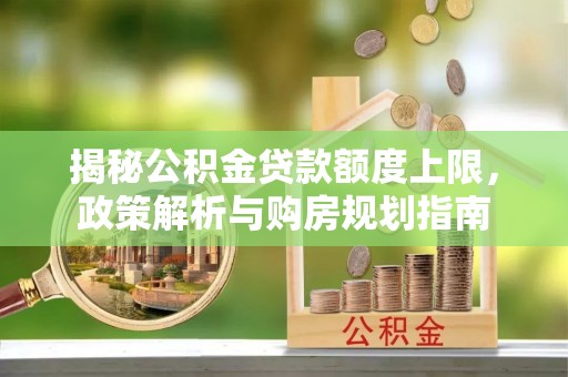湾里揭秘公积金贷款额度上限，政策解析与购房规划指南