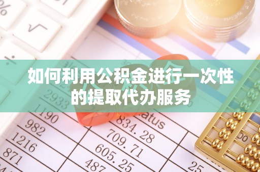 湾里如何利用公积金进行一次性的提取代办服务