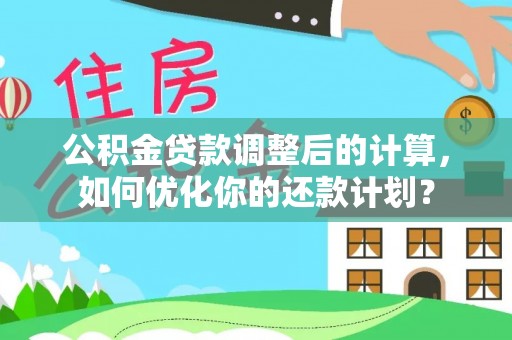 湾里公积金贷款调整后的计算，如何优化你的还款计划？