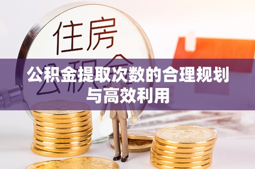 湾里公积金提取次数的合理规划与高效利用