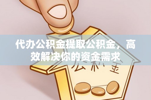 湾里代办公积金提取公积金，高效解决你的资金需求