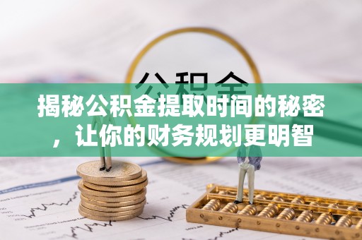 湾里揭秘公积金提取时间的秘密，让你的财务规划更明智