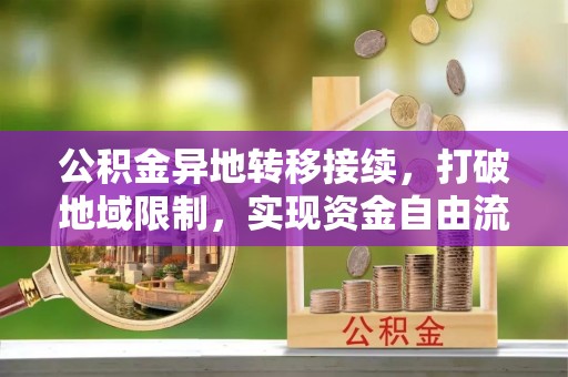 湾里公积金异地转移接续，打破地域限制，实现资金自由流动