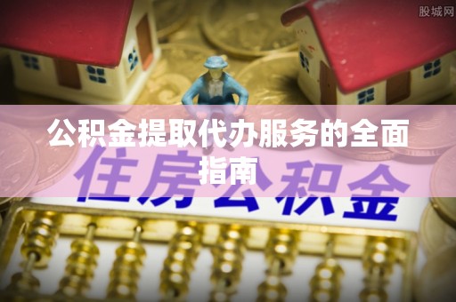 湾里公积金提取代办服务的全面指南