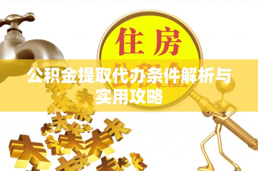 湾里公积金提取代办条件解析与实用攻略