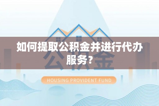 湾里如何提取公积金并进行代办服务？