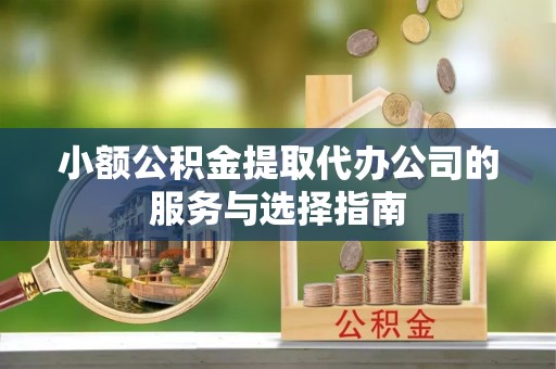 湾里小额公积金提取代办公司的服务与选择指南