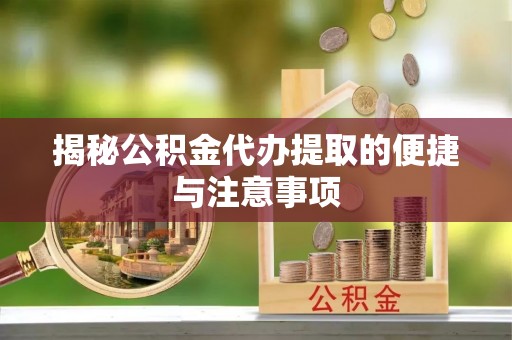 湾里揭秘公积金代办提取的便捷与注意事项