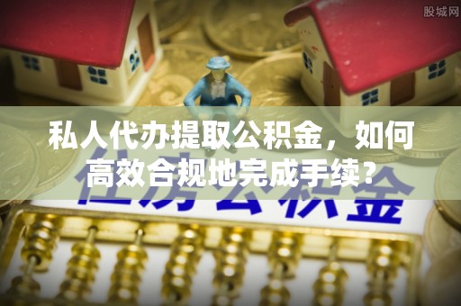 湾里私人代办提取公积金，如何高效合规地完成手续？