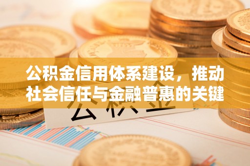 湾里公积金信用体系建设，推动社会信任与金融普惠的关键一步