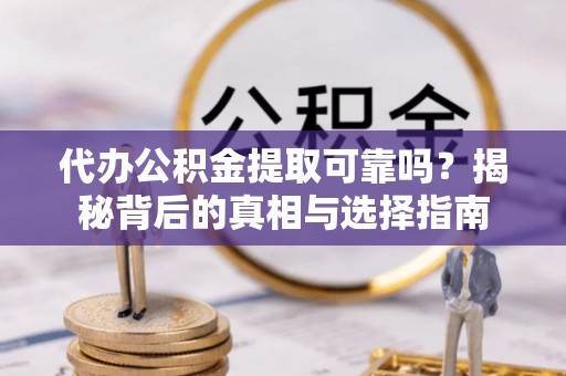 湾里代办公积金提取可靠吗？揭秘背后的真相与选择指南