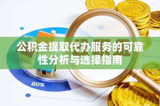 湾里公积金提取代办服务的可靠性分析与选择指南