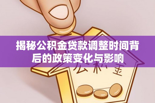 湾里揭秘公积金贷款调整时间背后的政策变化与影响