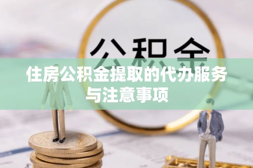 湾里住房公积金提取的代办服务与注意事项