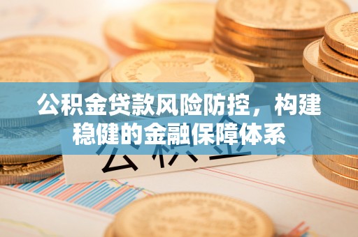 湾里公积金贷款风险防控，构建稳健的金融保障体系